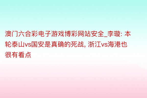 澳门六合彩电子游戏博彩网站安全_李璇: 本轮泰山vs国安是真确的死战, 浙江vs海港也很有看点