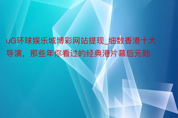 uG环球娱乐城博彩网站提现_细数香港十大导演，那些年你看过的经典港片幕后元勋