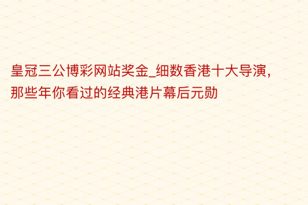 皇冠三公博彩网站奖金_细数香港十大导演，那些年你看过的经典港片幕后元勋