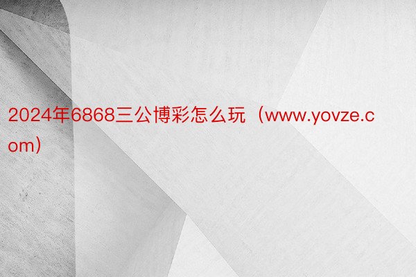 2024年6868三公博彩怎么玩（www.yovze.com）