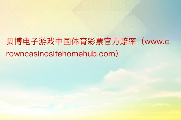 贝博电子游戏中国体育彩票官方赔率（www.crowncasinositehomehub.com）