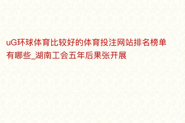 uG环球体育比较好的体育投注网站排名榜单有哪些_湖南工会五年后果张开展