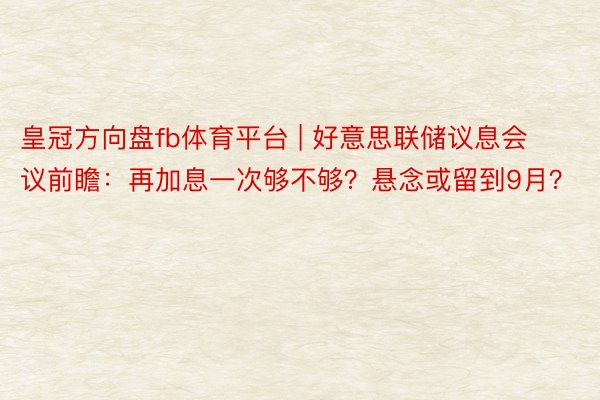 皇冠方向盘fb体育平台 | 好意思联储议息会议前瞻：再加息一次够不够？悬念或留到9月？