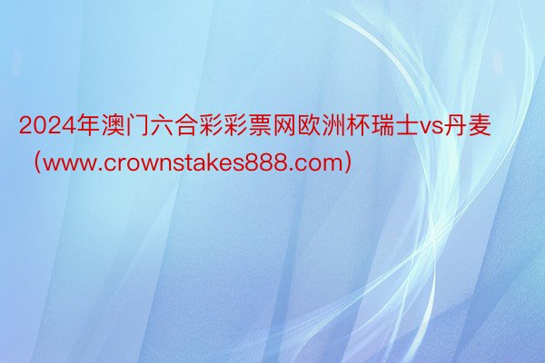 2024年澳门六合彩彩票网欧洲杯瑞士vs丹麦（www.crownstakes888.com）