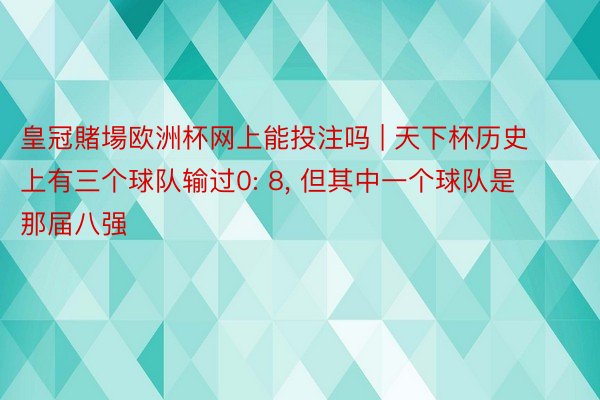 皇冠賭場欧洲杯网上能投注吗 | 天下杯历史上有三个球队输过0: 8, 但其中一个球队是那届八强