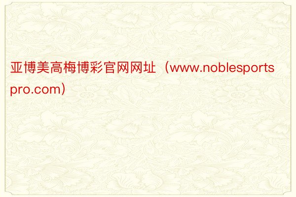 亚博美高梅博彩官网网址（www.noblesportspro.com）