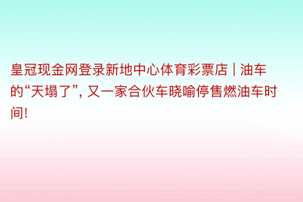 皇冠现金网登录新地中心体育彩票店 | 油车的“天塌了”, 又一家合伙车晓喻停售燃油车时间!