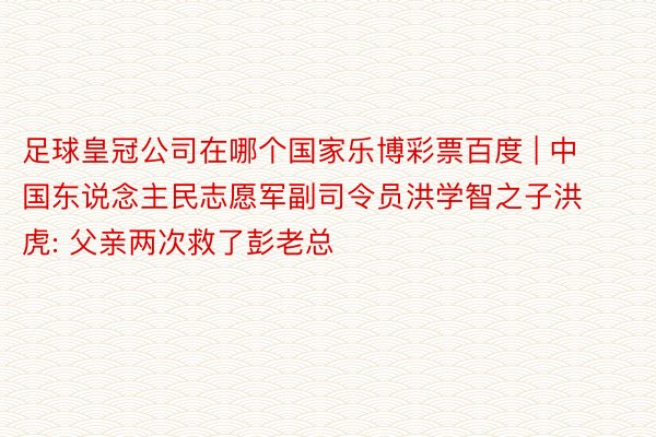 足球皇冠公司在哪个国家乐博彩票百度 | 中国东说念主民志愿军副司令员洪学智之子洪虎: 父亲两次救了彭老总