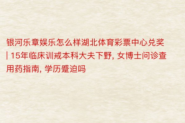 银河乐章娱乐怎么样湖北体育彩票中心兑奖 | 15年临床训戒本科大夫下野, 女博士问诊查用药指南, 学历蹙迫吗