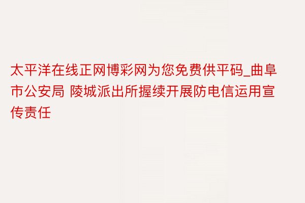 太平洋在线正网博彩网为您免费供平码_曲阜市公安局 陵城派出所握续开展防电信运用宣传责任