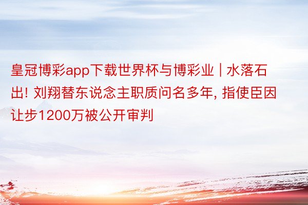 皇冠博彩app下载世界杯与博彩业 | 水落石出! 刘翔替东说念主职质问名多年, 指使臣因让步1200万被公开审判