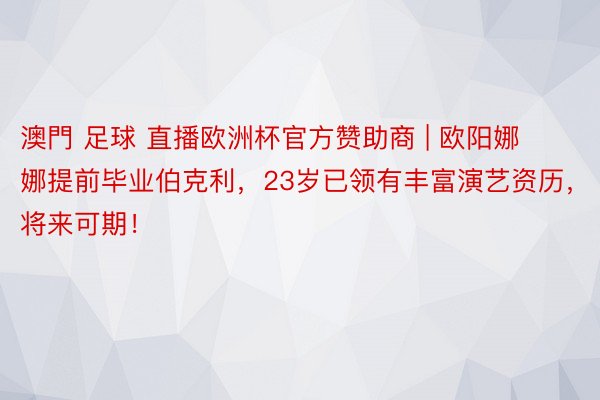 澳門 足球 直播欧洲杯官方赞助商 | 欧阳娜娜提前毕业伯克利，23岁已领有丰富演艺资历，将来可期！