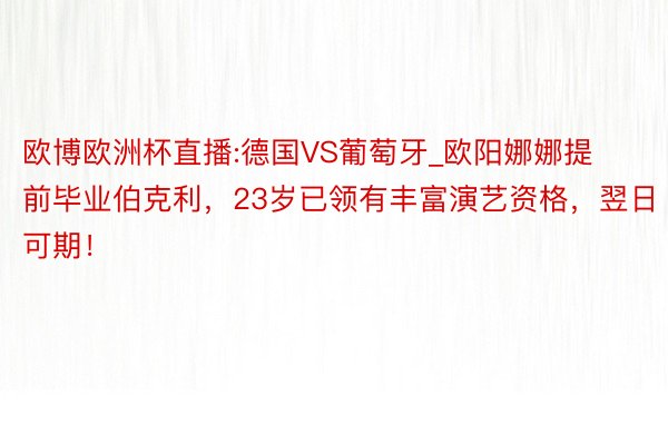 欧博欧洲杯直播:德国VS葡萄牙_欧阳娜娜提前毕业伯克利，23岁已领有丰富演艺资格，翌日可期！