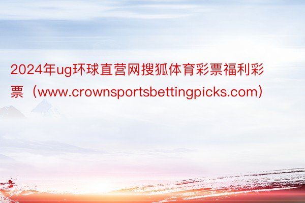 2024年ug环球直营网搜狐体育彩票福利彩票（www.crownsportsbettingpicks.com）
