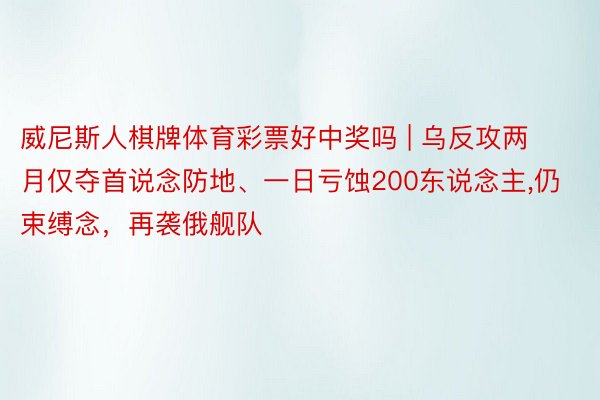 威尼斯人棋牌体育彩票好中奖吗 | 乌反攻两月仅夺首说念防地、一日亏蚀200东说念主,仍束缚念，再袭俄舰队