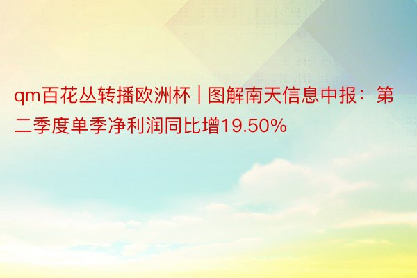 qm百花丛转播欧洲杯 | 图解南天信息中报：第二季度单季净利润同比增19.50%