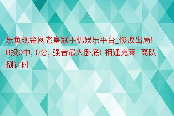 乐鱼现金网老皇冠手机娱乐平台_惨败出局! 8投0中, 0分, 强者最大卧底! 相逢克莱, 离队倒计时