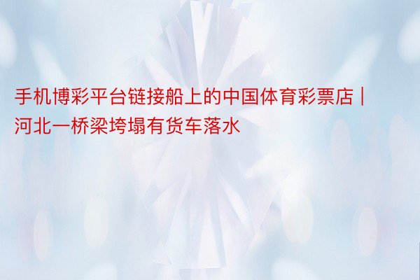 手机博彩平台链接船上的中国体育彩票店 | 河北一桥梁垮塌有货车落水