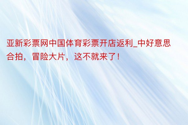 亚新彩票网中国体育彩票开店返利_中好意思合拍，冒险大片，这不就来了！