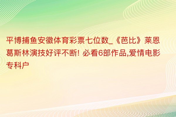 平博捕鱼安徽体育彩票七位数_《芭比》莱恩葛斯林演技好评不断! 必看6部作品，爱情电影专科户