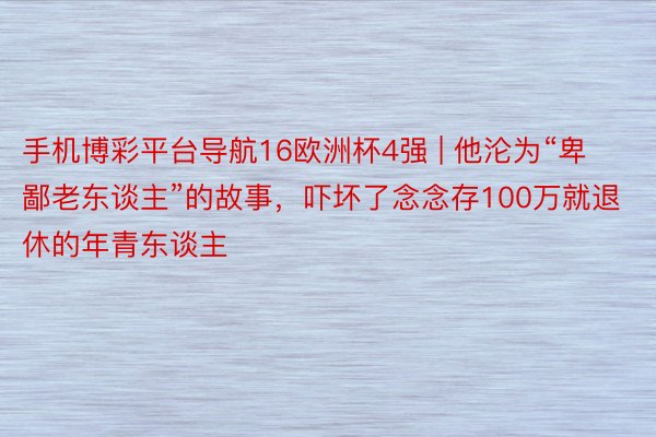手机博彩平台导航16欧洲杯4强 | 他沦为“卑鄙老东谈主”的故事，吓坏了念念存100万就退休的年青东谈主