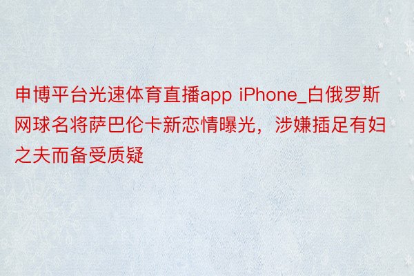 申博平台光速体育直播app iPhone_白俄罗斯网球名将萨巴伦卡新恋情曝光，涉嫌插足有妇之夫而备受质疑