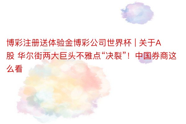 博彩注册送体验金博彩公司世界杯 | 关于A股 华尔街两大巨头不雅点“决裂”！中国券商这么看
