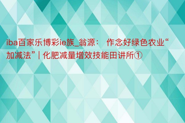 iba百家乐博彩ie族_翁源： 作念好绿色农业“加减法” | 化肥减量增效技能田讲所①