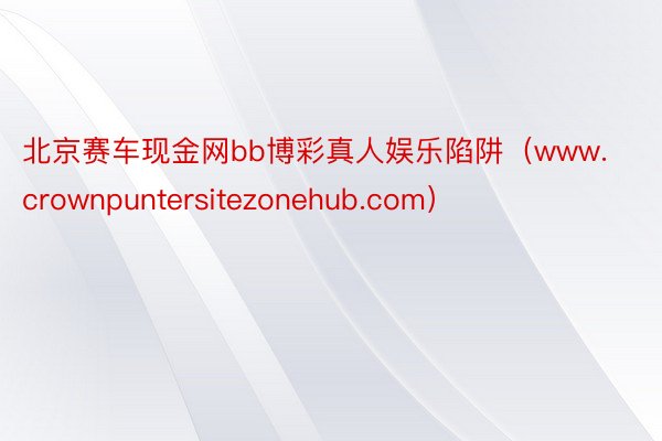 北京赛车现金网bb博彩真人娱乐陷阱（www.crownpuntersitezonehub.com）
