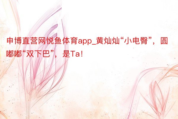 申博直营网悦鱼体育app_黄灿灿“小电臀”，圆嘟嘟“双下巴”，是Ta！