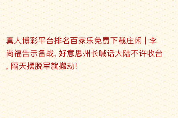 真人博彩平台排名百家乐免费下载庄闲 | 李尚福告示备战, 好意思州长喊话大陆不许收台, 隔天摆脱军就搬动!
