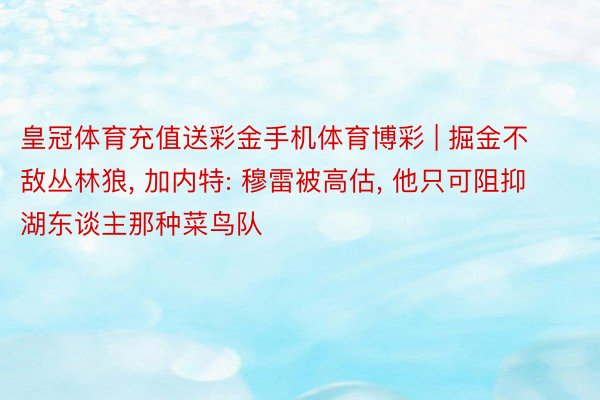 皇冠体育充值送彩金手机体育博彩 | 掘金不敌丛林狼, 加内特: 穆雷被高估, 他只可阻抑湖东谈主那种菜鸟队