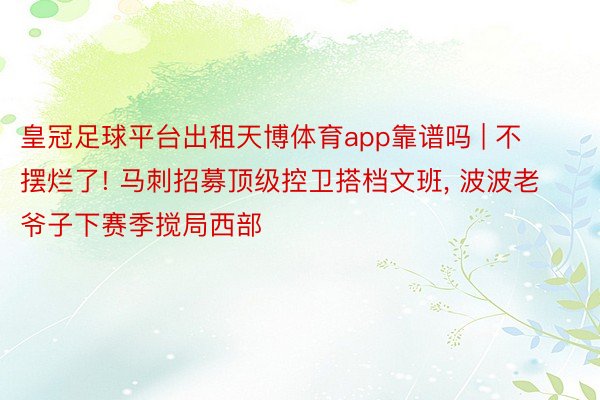 皇冠足球平台出租天博体育app靠谱吗 | 不摆烂了! 马刺招募顶级控卫搭档文班, 波波老爷子下赛季搅局西部