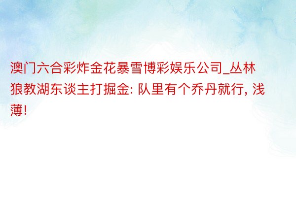 澳门六合彩炸金花暴雪博彩娱乐公司_丛林狼教湖东谈主打掘金: 队里有个乔丹就行, 浅薄!
