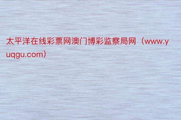 太平洋在线彩票网澳门博彩监察局网（www.yuqgu.com）