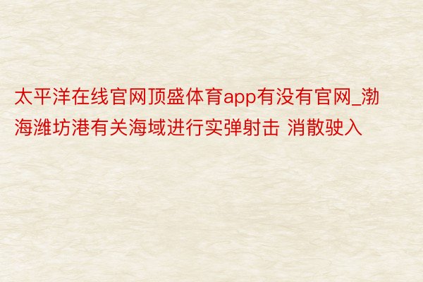太平洋在线官网顶盛体育app有没有官网_渤海潍坊港有关海域进行实弹射击 消散驶入
