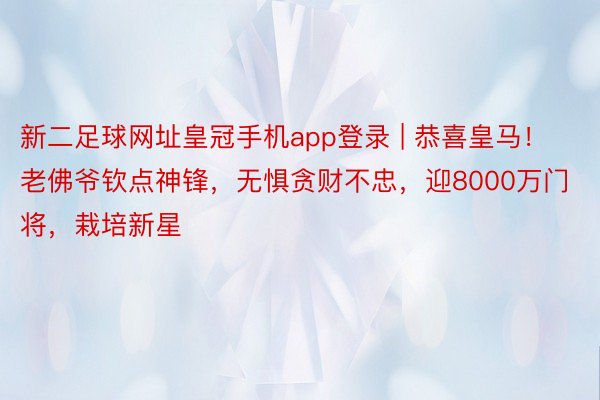 新二足球网址皇冠手机app登录 | 恭喜皇马！老佛爷钦点神锋，无惧贪财不忠，迎8000万门将，栽培新星