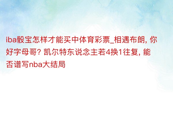 iba骰宝怎样才能买中体育彩票_相遇布朗, 你好字母哥? 凯尔特东说念主若4换1往复, 能否谱写nba大结局
