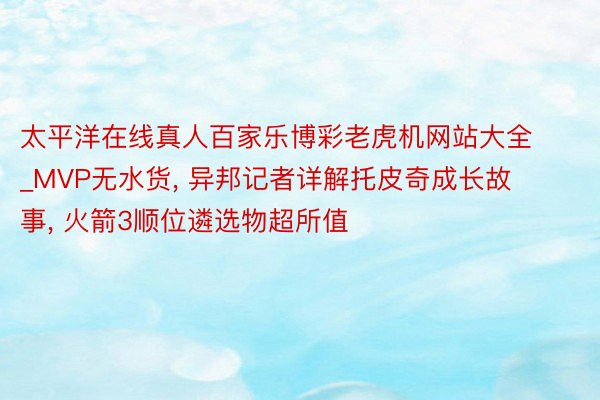 太平洋在线真人百家乐博彩老虎机网站大全_MVP无水货, 异邦记者详解托皮奇成长故事, 火箭3顺位遴选物超所值