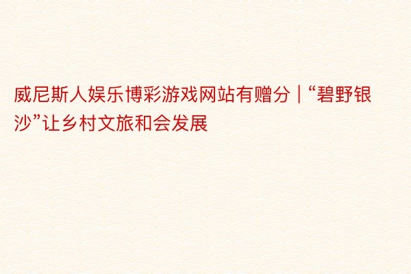威尼斯人娱乐博彩游戏网站有赠分 | “碧野银沙”让乡村文旅和会发展