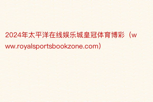2024年太平洋在线娱乐城皇冠体育博彩（www.royalsportsbookzone.com）
