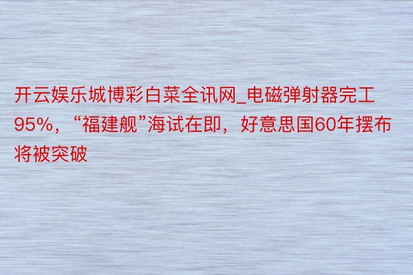 开云娱乐城博彩白菜全讯网_电磁弹射器完工95%，“福建舰”海试在即，好意思国60年摆布将被突破