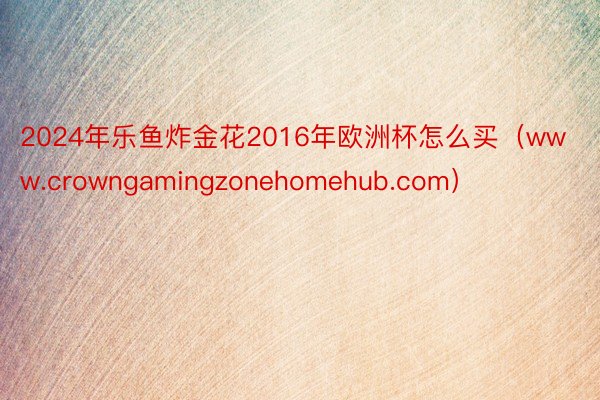 2024年乐鱼炸金花2016年欧洲杯怎么买（www.crowngamingzonehomehub.com）