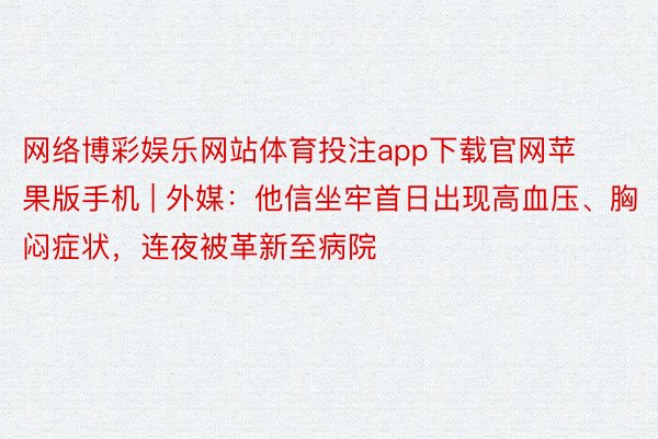 网络博彩娱乐网站体育投注app下载官网苹果版手机 | 外媒：他信坐牢首日出现高血压、胸闷症状，连夜被革新至病院