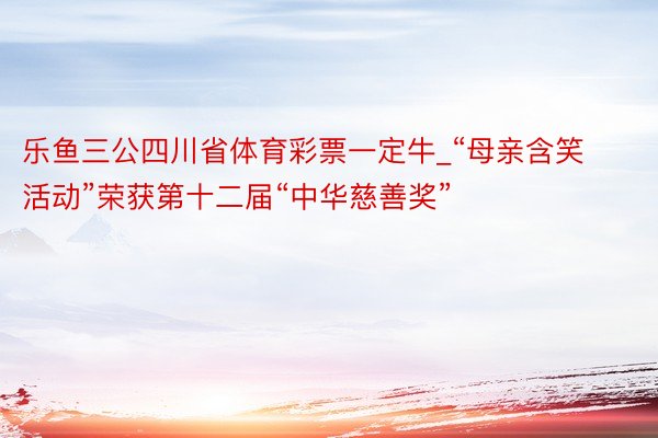 乐鱼三公四川省体育彩票一定牛_“母亲含笑活动”荣获第十二届“中华慈善奖”