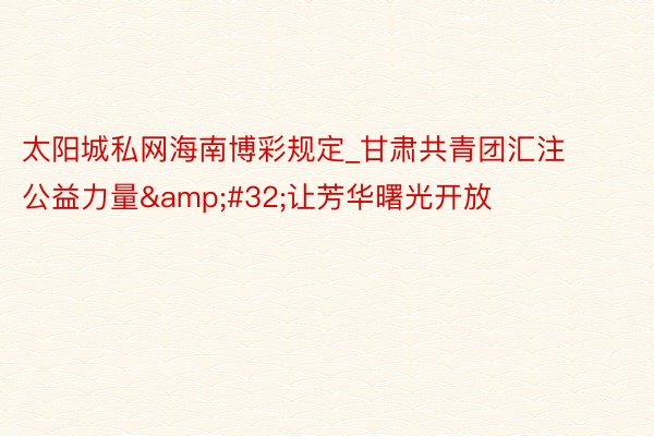 太阳城私网海南博彩规定_甘肃共青团汇注公益力量&#32;让芳华曙光开放