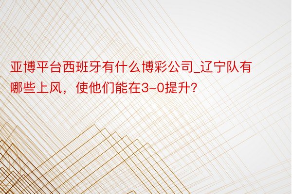 亚博平台西班牙有什么博彩公司_辽宁队有哪些上风，使他们能在3-0提升？