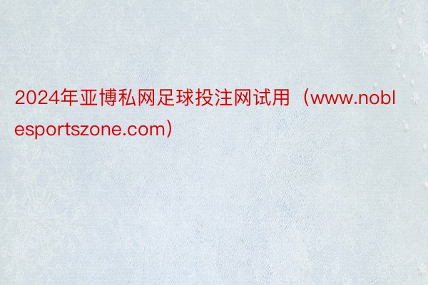 2024年亚博私网足球投注网试用（www.noblesportszone.com）
