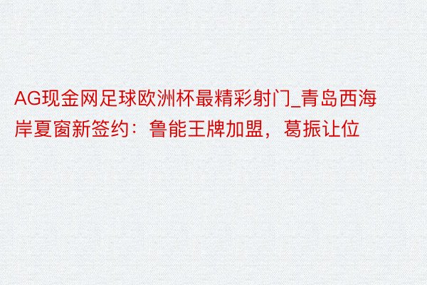 AG现金网足球欧洲杯最精彩射门_青岛西海岸夏窗新签约：鲁能王牌加盟，葛振让位