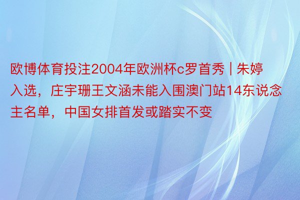 欧博体育投注2004年欧洲杯c罗首秀 | 朱婷入选，庄宇珊王文涵未能入围澳门站14东说念主名单，中国女排首发或踏实不变